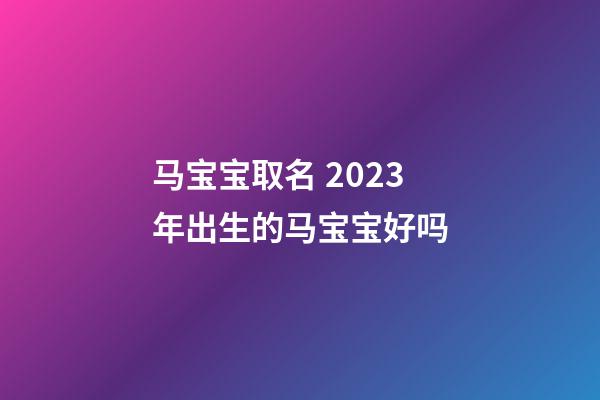 马宝宝取名 2023年出生的马宝宝好吗